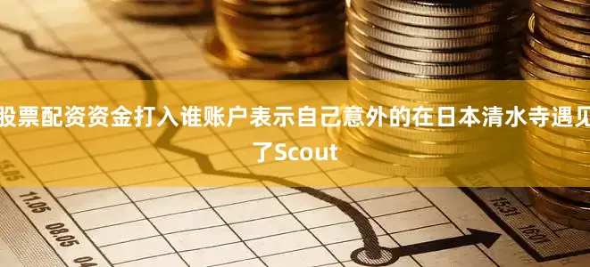 股票配资资金打入谁账户表示自己意外的在日本清水寺遇见了Scout