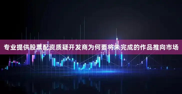 专业提供股票配资质疑开发商为何要将未完成的作品推向市场