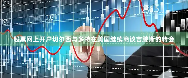 股票网上开户切尔西与多特在美国继续商谈吉滕斯的转会