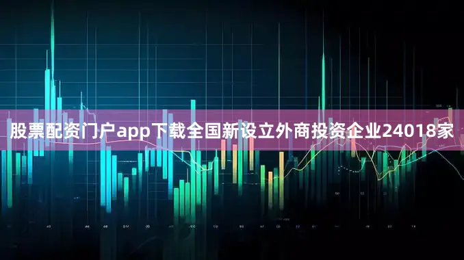 股票配资门户app下载全国新设立外商投资企业24018家