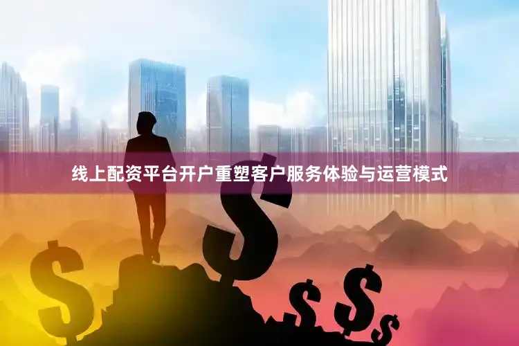线上配资平台开户重塑客户服务体验与运营模式