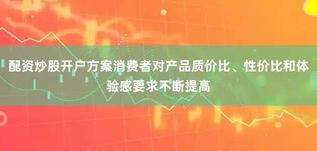 配资炒股开户方案消费者对产品质价比、性价比和体验感要求不断提高