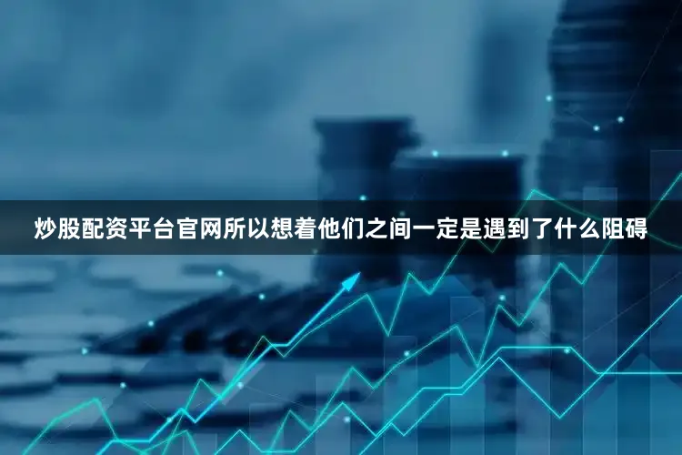 炒股配资平台官网所以想着他们之间一定是遇到了什么阻碍