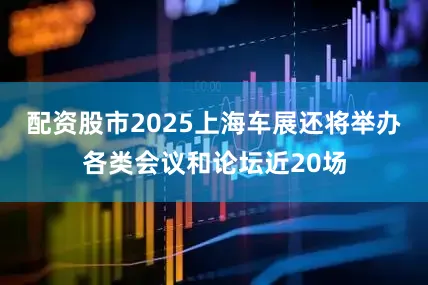 配资股市2025上海车展还将举办各类会议和论坛近20场