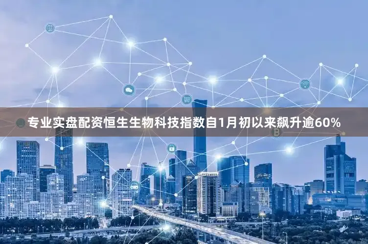 专业实盘配资恒生生物科技指数自1月初以来飙升逾60%