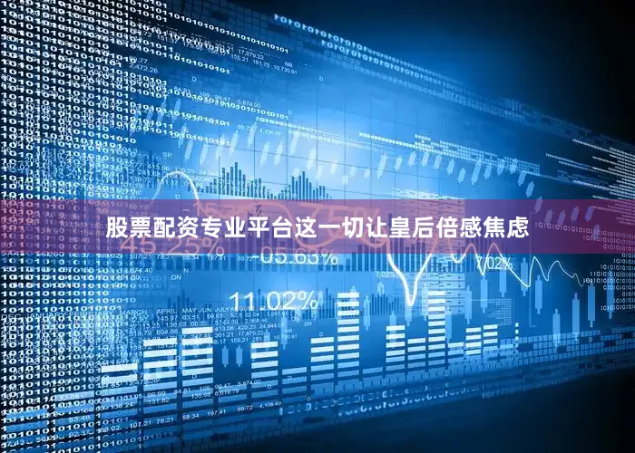 股票配资专业平台这一切让皇后倍感焦虑