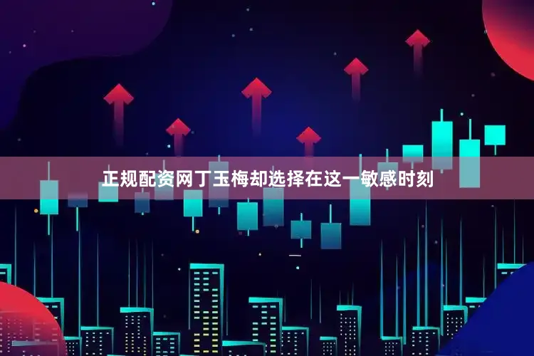 正规配资网丁玉梅却选择在这一敏感时刻