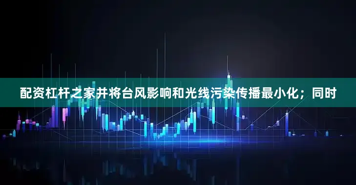 配资杠杆之家并将台风影响和光线污染传播最小化；同时