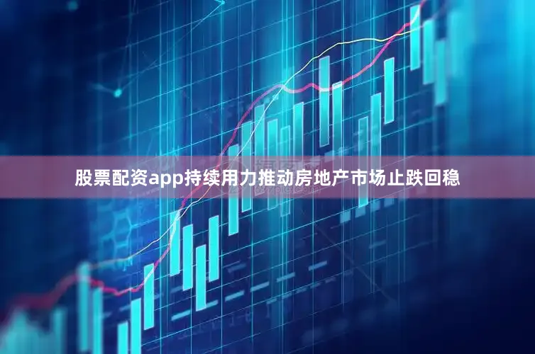 股票配资app持续用力推动房地产市场止跌回稳