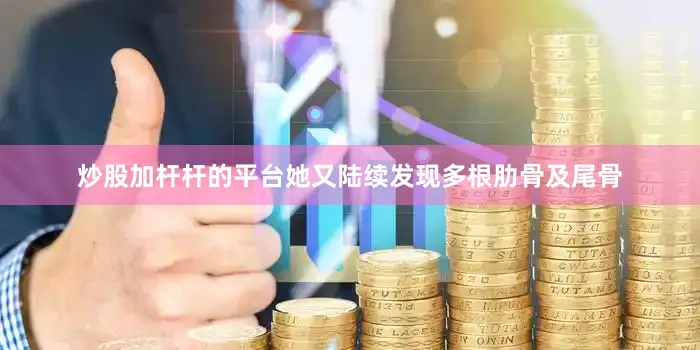 炒股加杆杆的平台她又陆续发现多根肋骨及尾骨