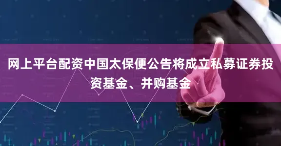 网上平台配资中国太保便公告将成立私募证券投资基金、并购基金