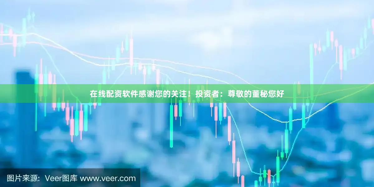在线配资软件感谢您的关注！投资者：尊敬的董秘您好