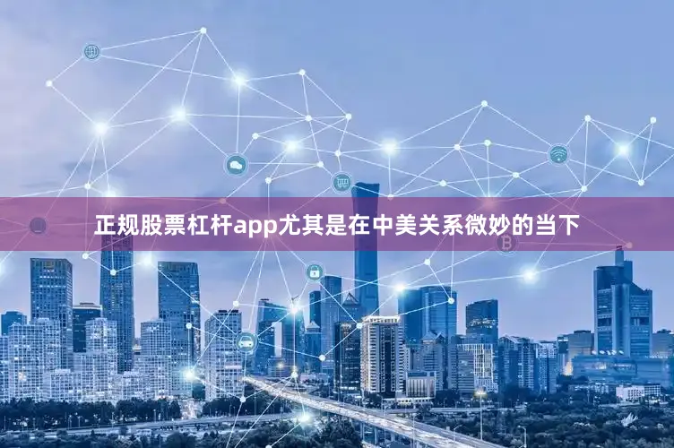 正规股票杠杆app尤其是在中美关系微妙的当下