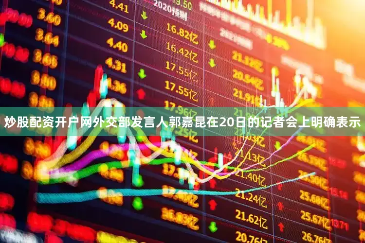 炒股配资开户网外交部发言人郭嘉昆在20日的记者会上明确表示