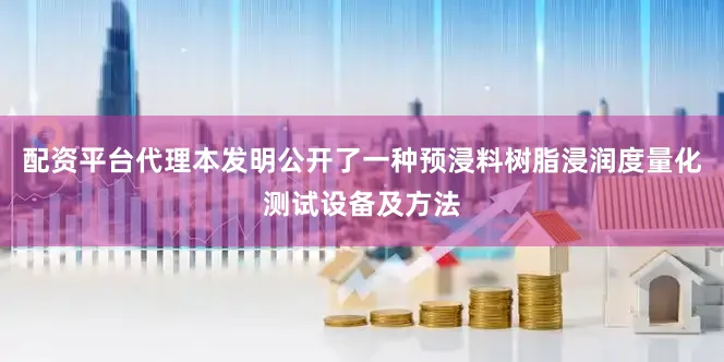 配资平台代理本发明公开了一种预浸料树脂浸润度量化测试设备及方法