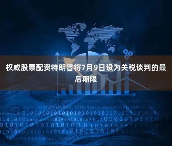 权威股票配资特朗普将7月9日设为关税谈判的最后期限