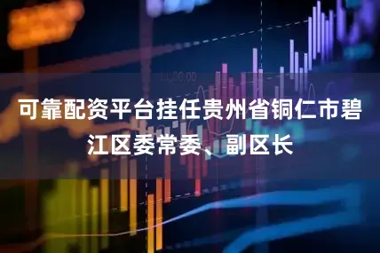 可靠配资平台挂任贵州省铜仁市碧江区委常委、副区长