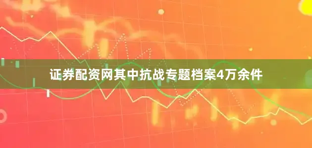 证券配资网其中抗战专题档案4万余件