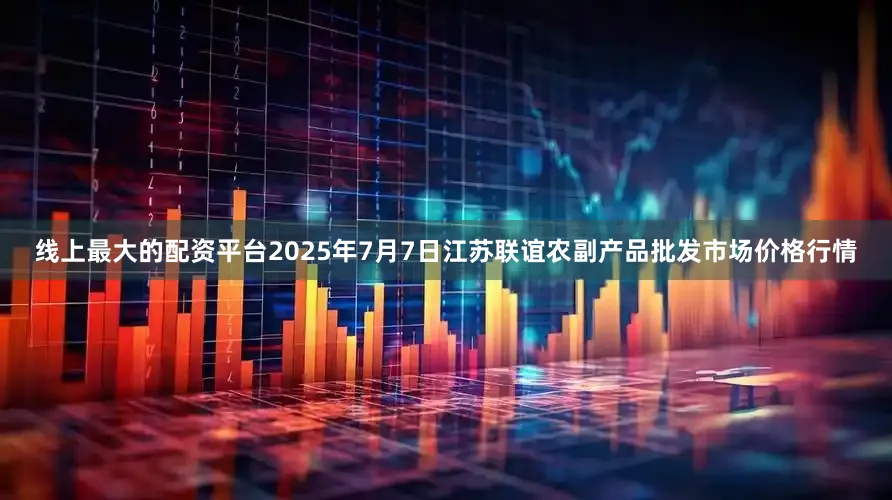 线上最大的配资平台2025年7月7日江苏联谊农副产品批发市场价格行情