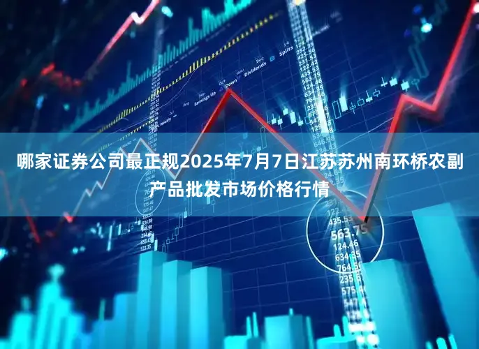 哪家证券公司最正规2025年7月7日江苏苏州南环桥农副产品批发市场价格行情