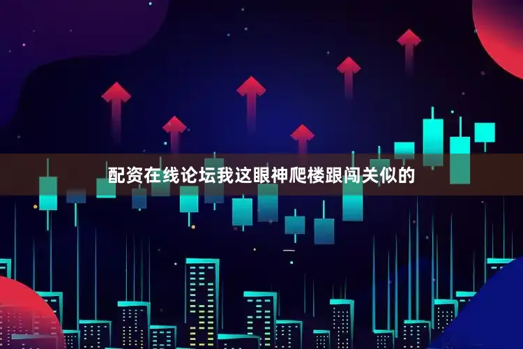 配资在线论坛我这眼神爬楼跟闯关似的