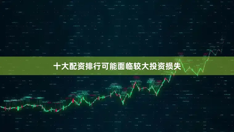 十大配资排行可能面临较大投资损失