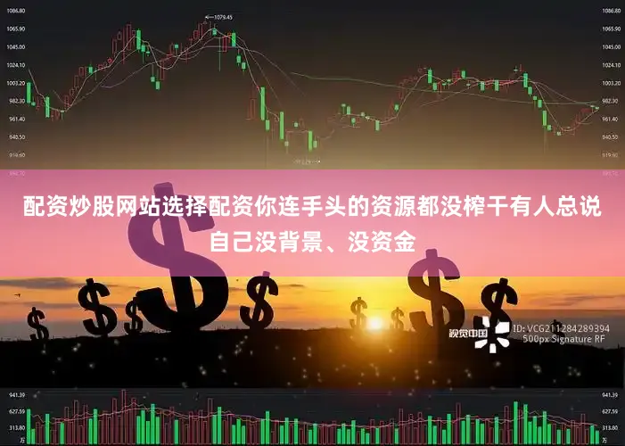 配资炒股网站选择配资你连手头的资源都没榨干有人总说自己没背景、没资金