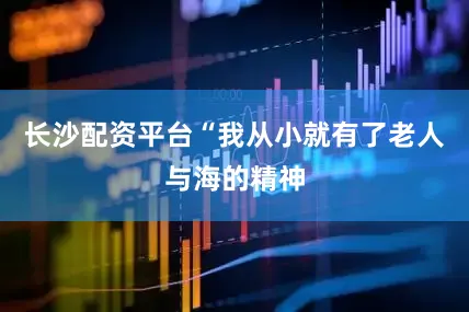 长沙配资平台“我从小就有了老人与海的精神