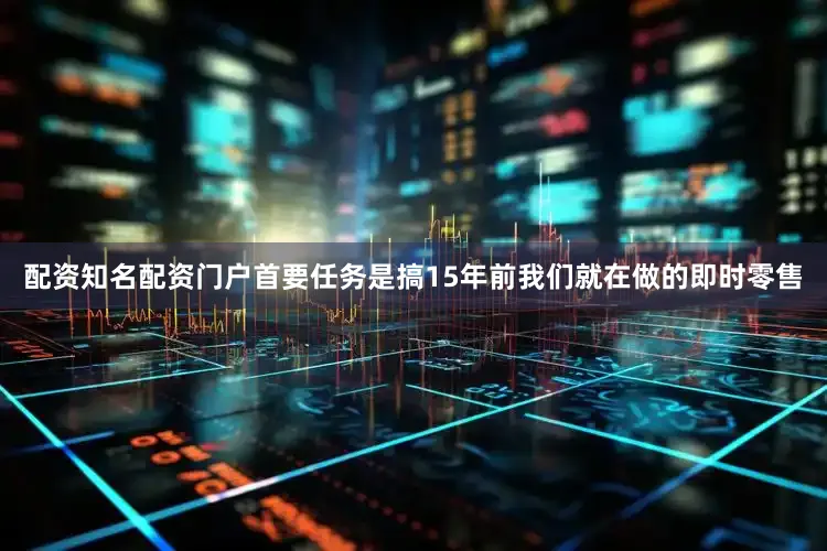 配资知名配资门户首要任务是搞15年前我们就在做的即时零售