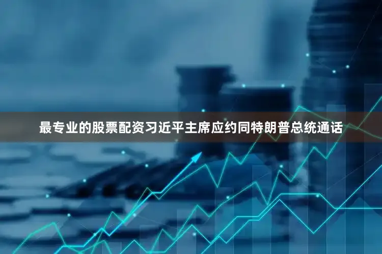 最专业的股票配资习近平主席应约同特朗普总统通话