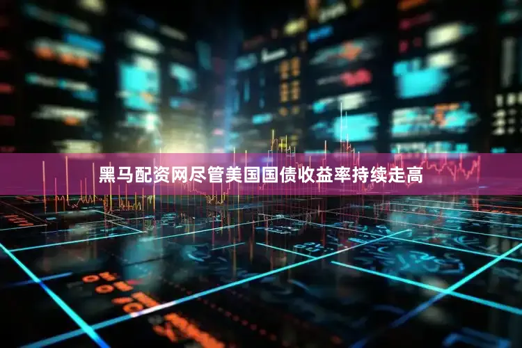 黑马配资网尽管美国国债收益率持续走高