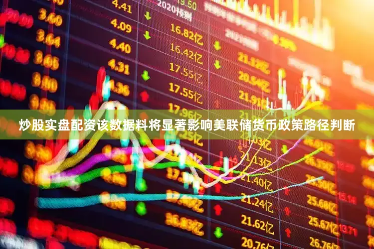 炒股实盘配资该数据料将显著影响美联储货币政策路径判断