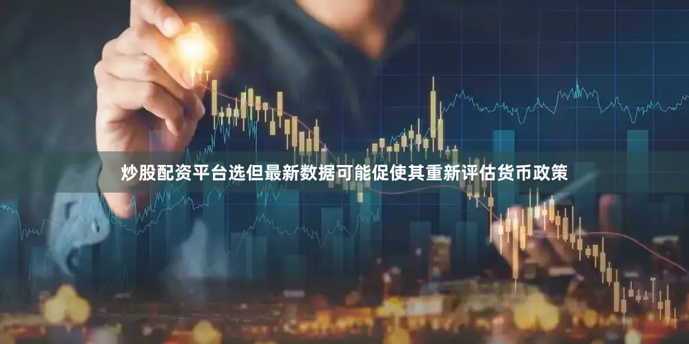 炒股配资平台选但最新数据可能促使其重新评估货币政策