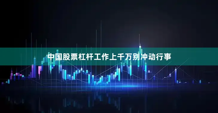 中国股票杠杆工作上千万别冲动行事
