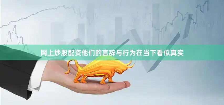 网上炒股配资他们的言辞与行为在当下看似真实