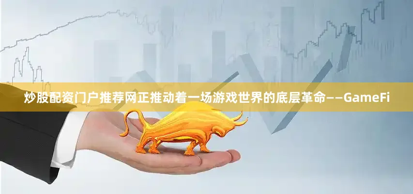 炒股配资门户推荐网正推动着一场游戏世界的底层革命——GameFi