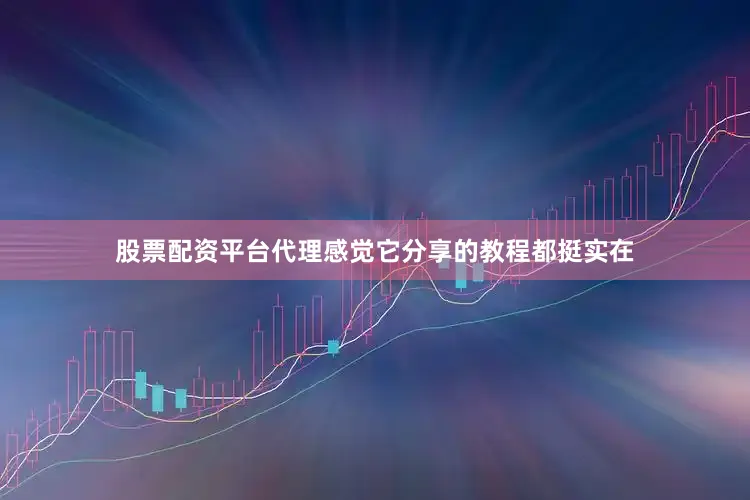 股票配资平台代理感觉它分享的教程都挺实在