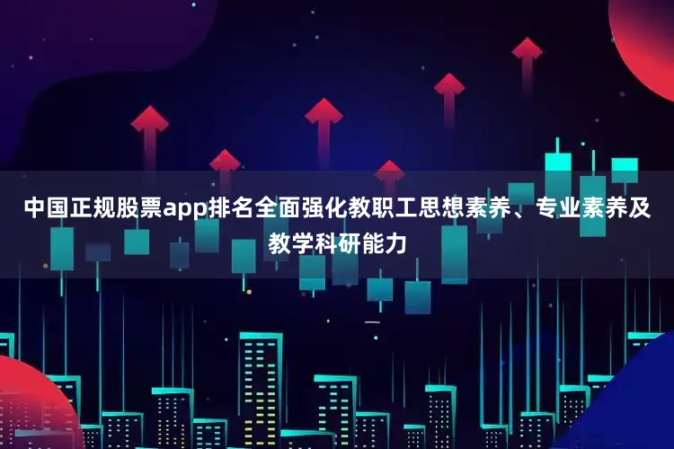 中国正规股票app排名全面强化教职工思想素养、专业素养及教学科研能力