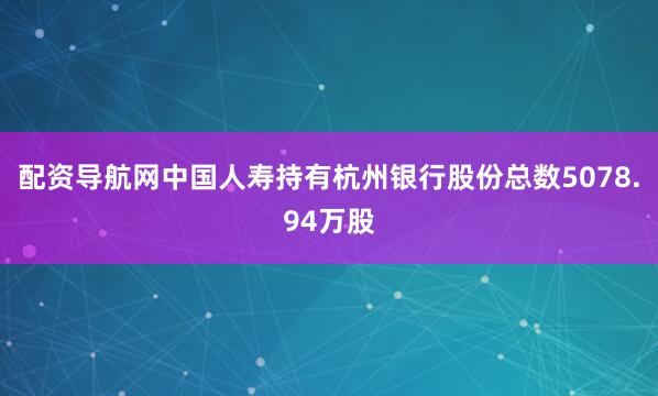 配资导航网中国人寿持有杭州银行股份总数5078.94万股