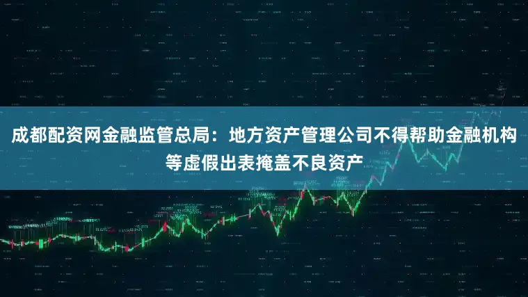 成都配资网金融监管总局：地方资产管理公司不得帮助金融机构等虚假出表掩盖不良资产