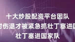 十大炒股配资平台因队友临时伤退才被紧急抓壮丁塞进国家队