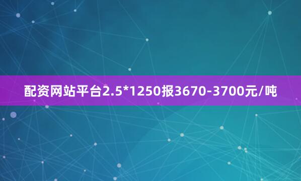 配资网站平台2.5*1250报3670-3700元/吨