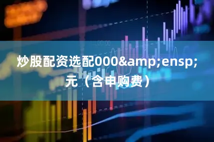 炒股配资选配000&ensp;元（含申购费）