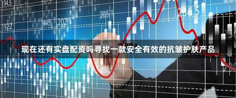 现在还有实盘配资吗寻找一款安全有效的抗皱护肤产品