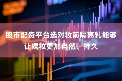 股市配资平台选对妆前隔离乳能够让裸妆更加自然、持久