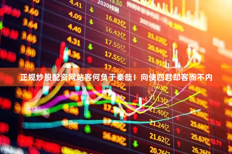 正规炒股配资网站客何负于秦哉！向使四君却客而不内