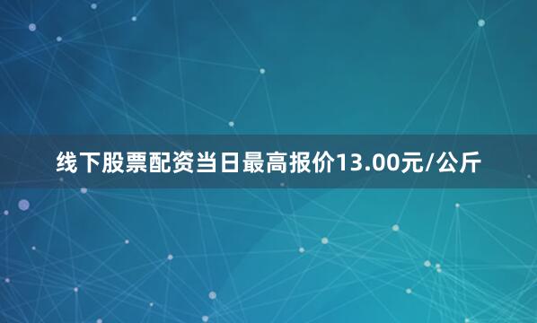 线下股票配资当日最高报价13.00元/公斤
