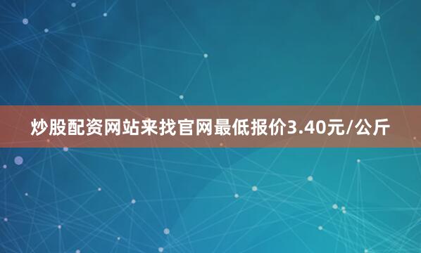炒股配资网站来找官网最低报价3.40元/公斤