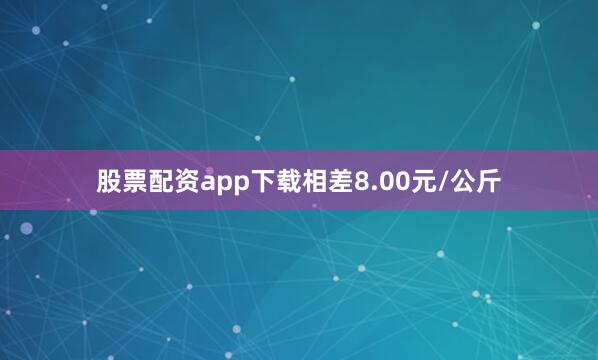 股票配资app下载相差8.00元/公斤