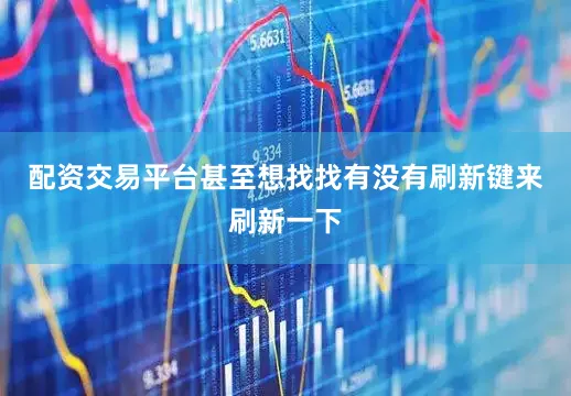配资交易平台甚至想找找有没有刷新键来刷新一下